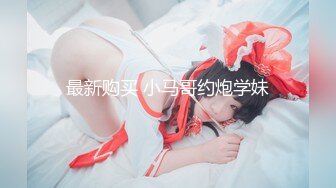 最新购买 小马哥约炮学妹