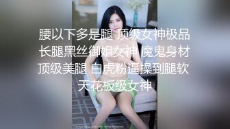 腰以下多是腿 顶级女神极品长腿黑丝御姐女神 魔鬼身材顶级美腿 白虎粉逼操到腿软 天花板级女神