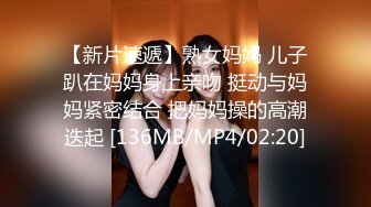 【新片速遞】熟女妈妈 儿子趴在妈妈身上亲吻 挺动与妈妈紧密结合 把妈妈操的高潮迭起 [136MB/MP4/02:20]