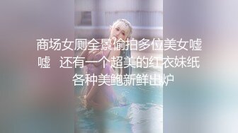 商场女厕全景偷拍多位美女嘘嘘✿还有一个超美的红衣妹纸✿各种美鲍新鲜出炉