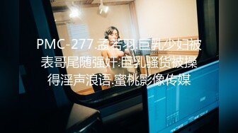 PMC-277.孟若羽.巨乳少妇被表哥尾随强奸.巨乳骚货被操得淫声浪语.蜜桃影像传媒