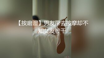 【按磨湿】男友带去按摩却不知女友被干