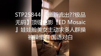 STP25844 【最新流出??极品无码】顶级色影『ED Mosaic』娃娃脸美女主动求多人群操被操懵逼 国语对白