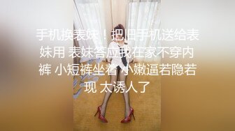 手机换表妹！把旧手机送给表妹用 表妹答应我在家不穿内裤 小短裤坐着 小嫩逼若隐若现 太诱人了