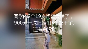 同学的2个19岁闺蜜太嫩了，900元一次把她们3个都干了,还有白虎B