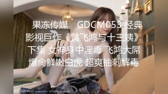 ✿果冻传媒✿ GDCM053 经典影视巨作《黄飞鸿与十三姨》下集 女神身中淫毒 飞鸿大屌爆肏鲜嫩白虎 超爽抽刺解毒