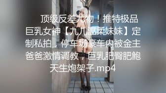 ⚡⚡顶级反差尤物！推特极品巨乳女神【九儿温柔妹妹】定制私拍，停车场豪车内被金主爸爸激情调教，巨乳肥臀肥鲍天生炮架子.mp4