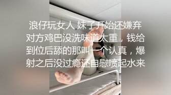 浪仔玩女人 妹子开始还嫌弃对方鸡巴没洗味道太重，钱给到位后舔的那叫一个认真，爆射之后没过瘾还自慰喷起水来