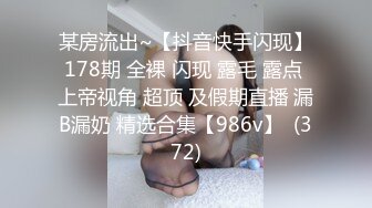 某房流出~【抖音快手闪现】178期 全裸 闪现 露毛 露点 上帝视角 超顶 及假期直播 漏B漏奶 精选合集【986v】  (372)