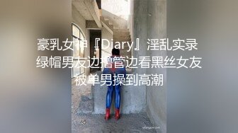 豪乳女神『Diary』淫乱实录 绿帽男友边撸管边看黑丝女友被单男操到高潮