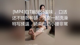 [MP4]白T龅牙外围妹， 口活还不错各种舔，浴室一起洗澡特写揉逼，骑乘扭动小腰非常灵活