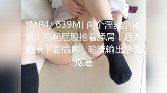 [MP4/ 639M] 两个淫骚小骚货！翘起屁股抢着舔屌！后入爆操下面插嘴，轮流输出最后抠逼