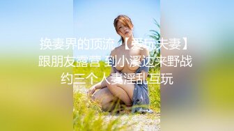 换妻界的顶流 【爱玩夫妻】跟朋友露营 到小溪边来野战 约三个人妻淫乱互玩