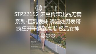 STP22152 麻豆传媒出品无套系列-巨乳表妹 诱淫处男表哥疯狂开干操到高潮 极品女神吴梦梦