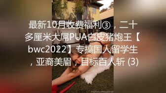 最新10月收费福利③，二十多厘米大屌PUA白皮猪炮王【bwc2022】专搞国人留学生，亚裔美眉，目标百人斩 (3)