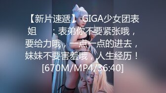 【新片速遞】 GIGA少女团表姐❤️：表弟你不要紧张哦，要给力哦，一点一点的进去，妹妹不要害羞哦，人生经历！[670M/MP4/36:40]