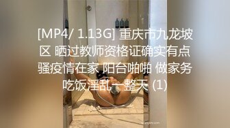 [MP4/ 1.13G] 重庆市九龙坡区 晒过教师资格证确实有点骚疫情在家 阳台啪啪 做家务吃饭淫乱一整天 (1)