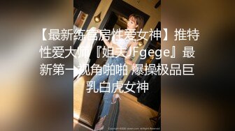 【最新练宫房性爱女神】推特性爱大师『姐夫JFgege』最新第一视角啪啪 爆操极品巨乳白虎女神