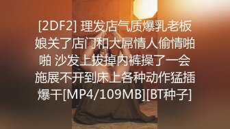 [2DF2] 理发店气质爆乳老板娘关了店门和大屌情人偷情啪啪 沙发上拔掉内裤操了一会施展不开到床上各种动作猛插爆干[MP4/109MB][BT种子]