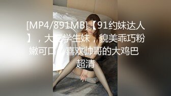 [MP4/891MB]【91约妹达人】，大三学生妹，貌美乖巧粉嫩可口，喜欢帅哥的大鸡巴 超清