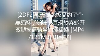 [2DF2]七天探花极品约了个黑猫妹子啪啪，互摸舔弄张开双腿摸逼骑坐抽插猛操 [MP4/121MB][BT种子]