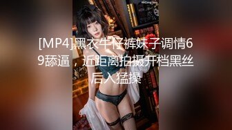 [MP4]黑衣牛仔裤妹子调情69舔逼，近距离拍摄开档黑丝后入猛操