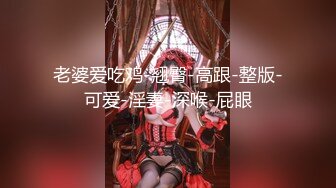 老婆爱吃鸡-翘臀-高跟-整版-可爱-淫妻-深喉-屁眼