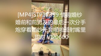 [MP4]STP27399 情趣婚纱 婚前和前男友的最后一次分手炮穿着婚纱无套啪啪颜射嘴里-甜甜 VIP0600