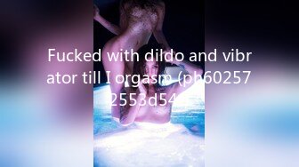 Fucked with dildo and vibrator till I orgasm (ph602572553d54f)