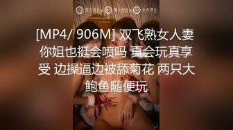 [MP4/ 906M] 双飞熟女人妻 你姐也挺会喷吗 真会玩真享受 边操逼边被舔菊花 两只大鲍鱼随便玩