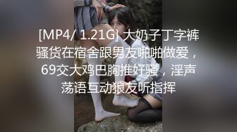 [MP4/ 1.21G] 大奶子丁字裤骚货在宿舍跟男友啪啪做爱，69交大鸡巴胸推好骚，淫声荡语互动狼友听指挥