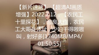 【新片速遞】 【超清AI画质增强】2022.7.12，【农民工十里探花】，泡良大作，农民工大哥身体壮，少妇干得嗷嗷叫，射好多[1740MB/MP4/01:50:55]