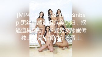 [MP4/ 1.07G]&nbsp;&nbsp;黑丝性感御姐范美少妇，抠逼道具自慰，多姿势交舔蛋传教士操逼，颜射在脸蛋上