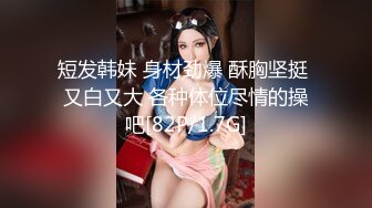 短发韩妹 身材劲爆 酥胸坚挺 又白又大 各种体位尽情的操吧[82P/1.7G]