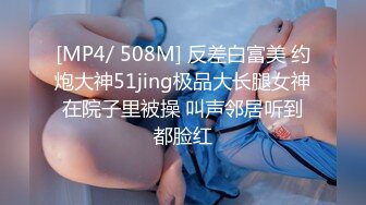 [MP4/ 508M] 反差白富美 约炮大神51jing极品大长腿女神在院子里被操 叫声邻居听到都脸红