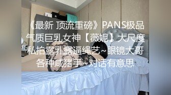 《最新 顶流重磅》PANS极品气质巨乳女神【薇妮】大尺度私拍露乳露逼绳艺~眼镜大哥各种咸猪手~对话有意思