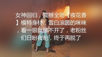 女神回归，震撼全场【夜花香】模特身材，雪白滚圆的咪咪，看一眼就挪不开了，老粉丝们日盼夜盼，终于再脱了