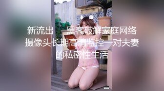 新流出❤️黑客破解家庭网络摄像头长期高清监控一对夫妻的私密性生活