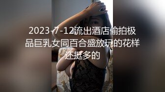 2023-7-12流出酒店偷拍极品巨乳女同百合盛放玩的花样还挺多的