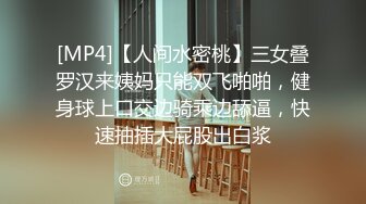 [MP4]【人间水密桃】三女叠罗汉来姨妈只能双飞啪啪，健身球上口交边骑乘边舔逼，快速抽插大屁股出白浆