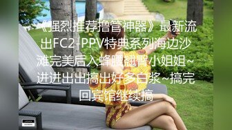 《强烈推荐撸管神器》最新流出FC2-PPV特典系列海边沙滩完美后入蜂腰翘臀小姐姐~进进出出搞出好多白浆~搞完回宾馆继续搞