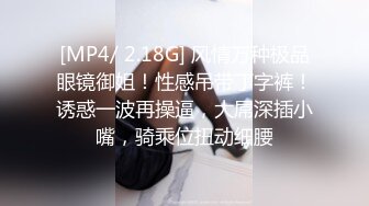 [MP4/ 2.18G] 风情万种极品眼镜御姐！性感吊带丁字裤！诱惑一波再操逼，大屌深插小嘴，骑乘位扭动细腰