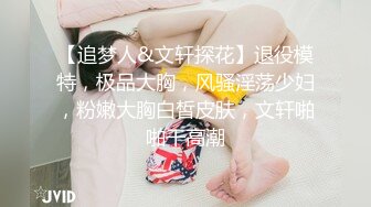 【追梦人&文轩探花】退役模特，极品大胸，风骚淫荡少妇，粉嫩大胸白皙皮肤，文轩啪啪干高潮