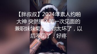 【胖叔叔】2024年素人约啪大神 突然插入第一次见面的兼职妹妹菊花，你太坏了，以后不见了，好疼