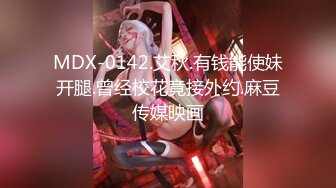 MDX-0142.艾秋.有钱能使妹开腿.曾经校花竟接外约.麻豆传媒映画