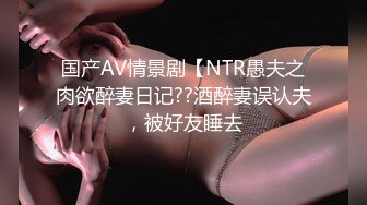 国产AV情景剧【NTR愚夫之肉欲醉妻日记??酒醉妻误认夫，被好友睡去