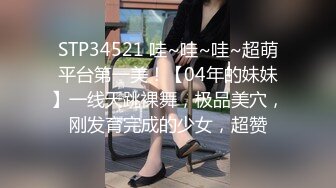 STP34521 哇~哇~哇~超萌平台第一美！【04年的妹妹】一线天跳裸舞，极品美穴，刚发育完成的少女，超赞