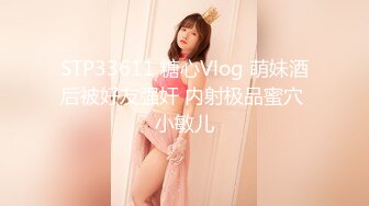 STP33611 糖心Vlog 萌妹酒后被好友强奸 内射极品蜜穴 小敏儿