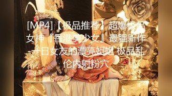 [MP4]【极品推荐】超爆极品女神『香港美少女』最强新作-一日女友的漂亮姐姐 极品乱伦内射粉穴