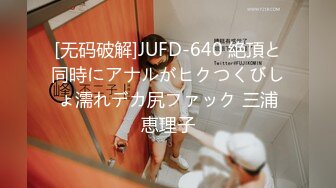 [无码破解]JUFD-640 絶頂と同時にアナルがヒクつくびしょ濡れデカ尻ファック 三浦恵理子